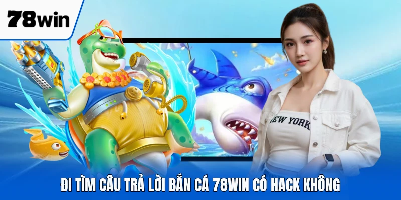 Đi tìm câu trả lời bắn cá 78WIN có hack không