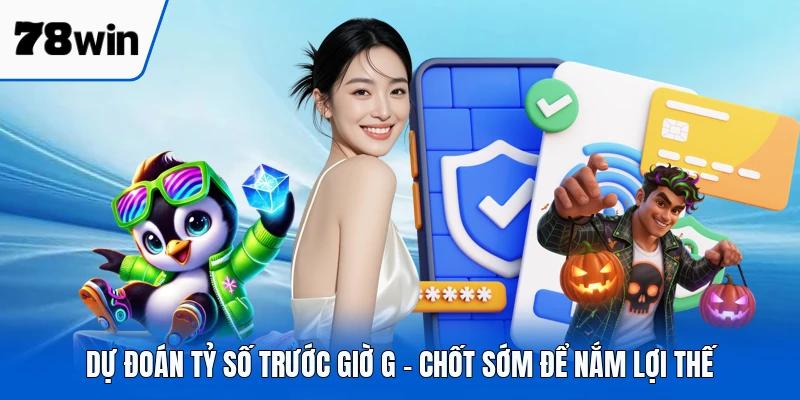 Dự Đoán Tỷ Số Trước Giờ G - Chốt Sớm Để Nắm Lợi Thế